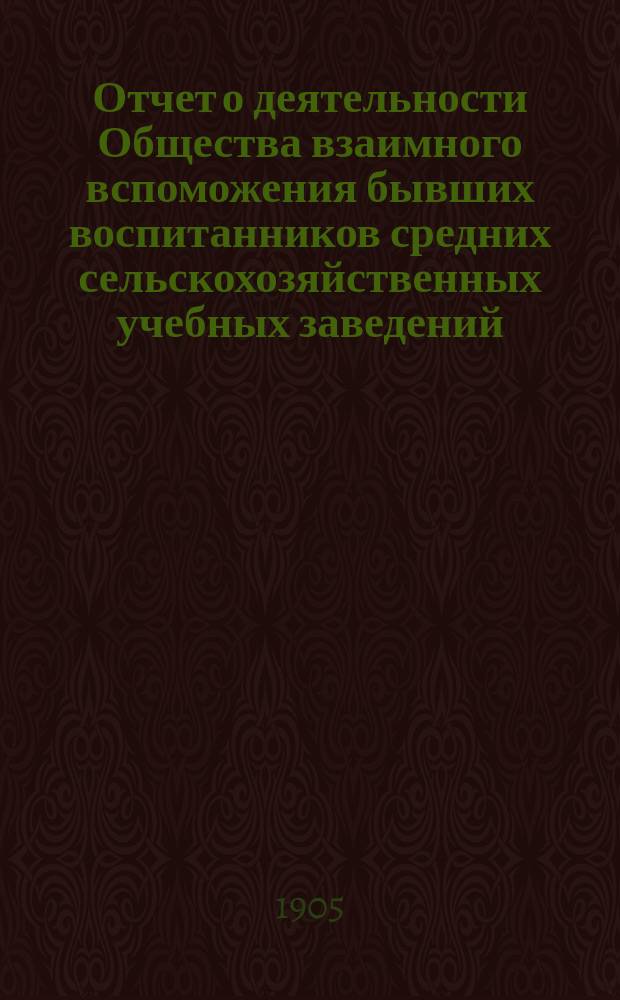 Отчет о деятельности Общества взаимного вспоможения бывших воспитанников средних сельскохозяйственных учебных заведений ... 1-го января 1904 г. по 1-е января 1905 г.