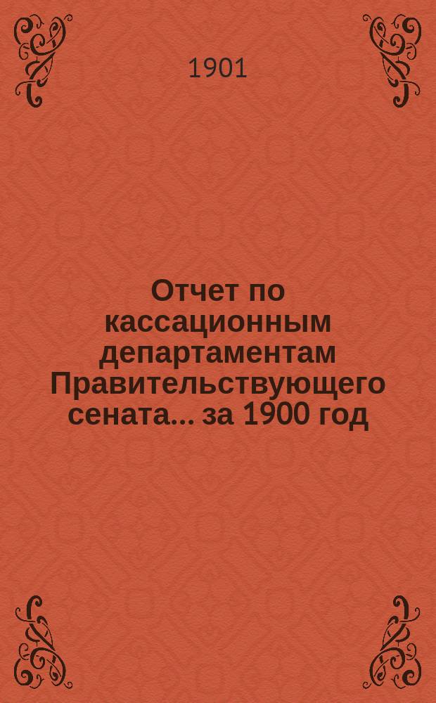 Отчет по кассационным департаментам Правительствующего сената ... за 1900 год