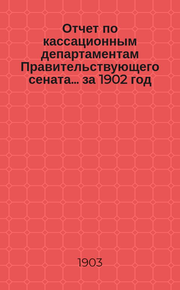 Отчет по кассационным департаментам Правительствующего сената ... за 1902 год