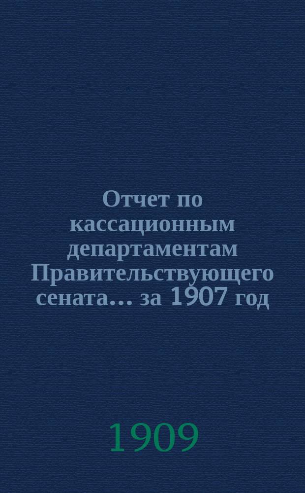 Отчет по кассационным департаментам Правительствующего сената ... за 1907 год