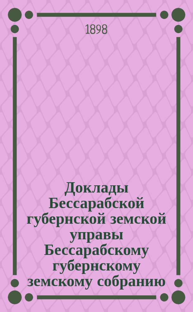 Доклады [Бессарабской губернской земской управы Бессарабскому губернскому земскому собранию ...]