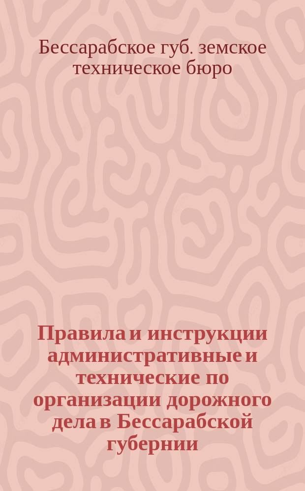 Правила и инструкции административные и технические по организации дорожного дела в Бессарабской губернии : На основании закона 1-го июня 1895 г. с прил. циркуляров : Сост. Техн. бюро Бессараб. губ. зем. управы в 1897 г. : Докл. 29 Губ. зем. собр. № 80 : По журн. от 28 янв. 1898 г. принят и утв. на один год