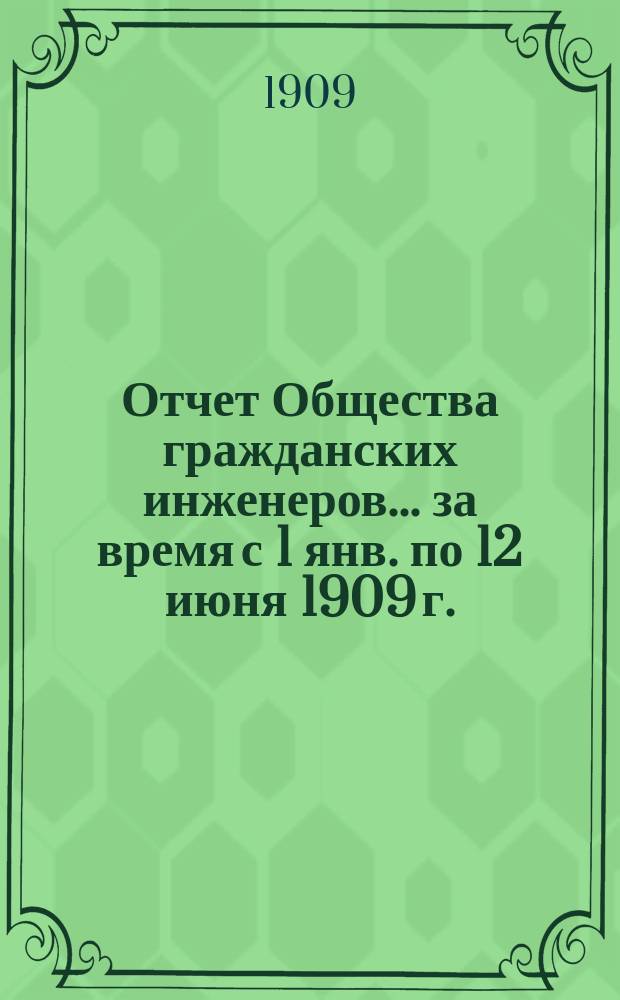 Отчет Общества гражданских инженеров... за время с 1 янв. по 12 июня 1909 г.