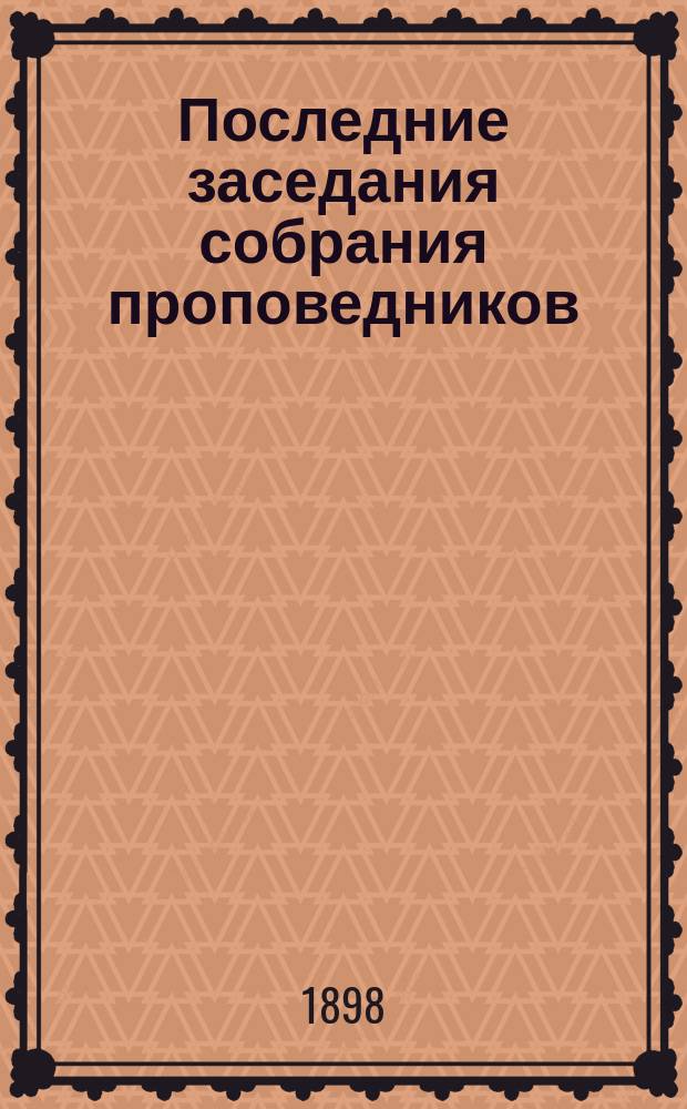 Последние заседания собрания проповедников : Общества распространения религиозно-нравственного просвещения в С.-Петербурге