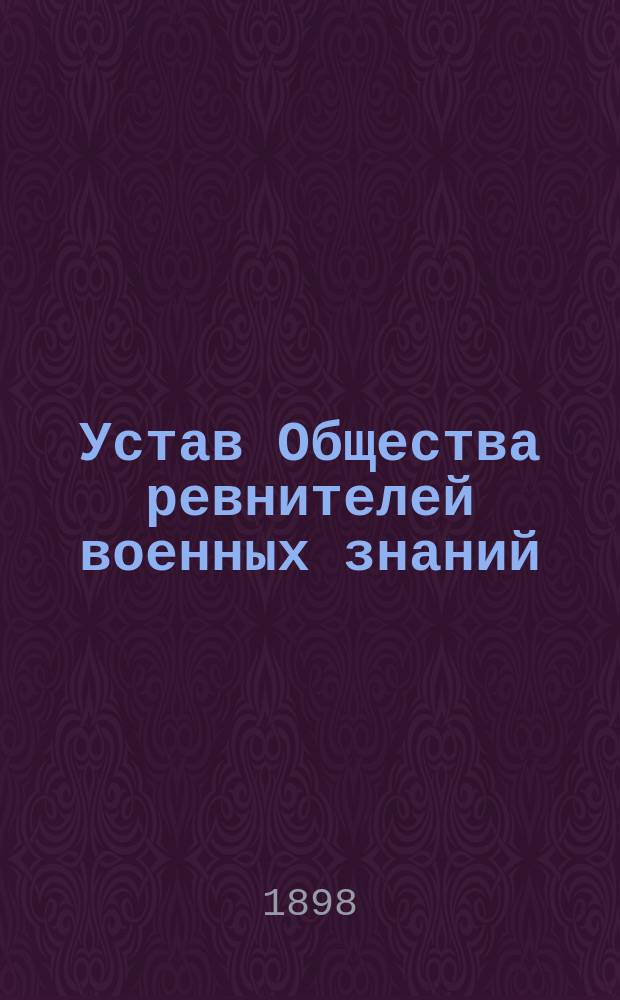 Устав Общества ревнителей военных знаний : Утв. 25 июля 1898 г.