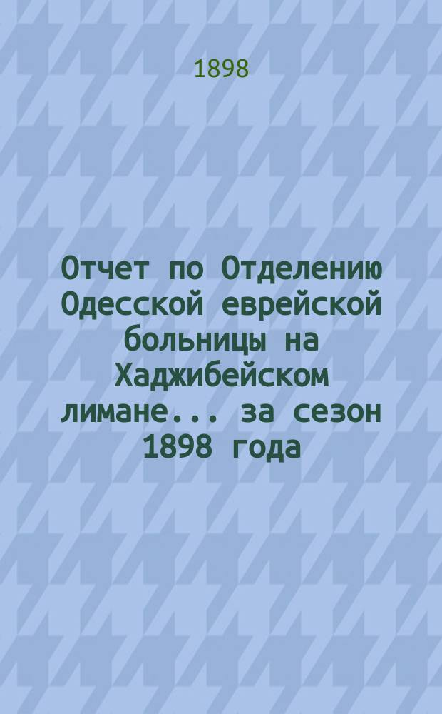 Отчет по Отделению Одесской еврейской больницы на Хаджибейском лимане... за сезон 1898 года