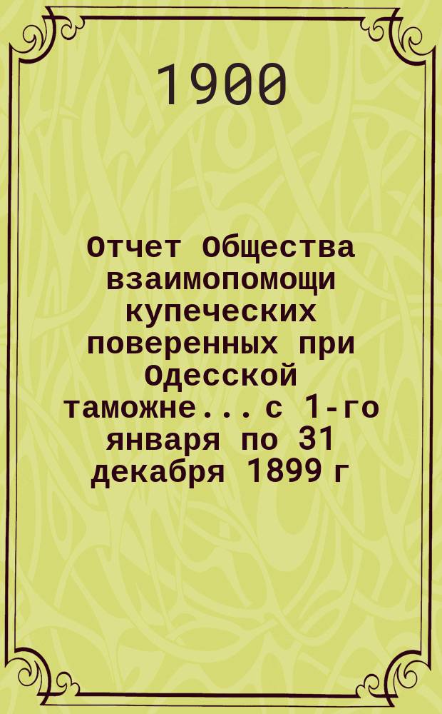 Отчет Общества взаимопомощи купеческих поверенных при Одесской таможне... с 1-го января по 31 декабря 1899 г.