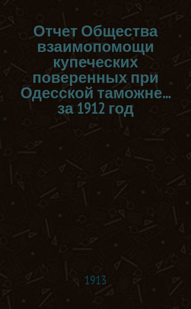 Отчет Общества взаимопомощи купеческих поверенных при Одесской таможне... за 1912 год