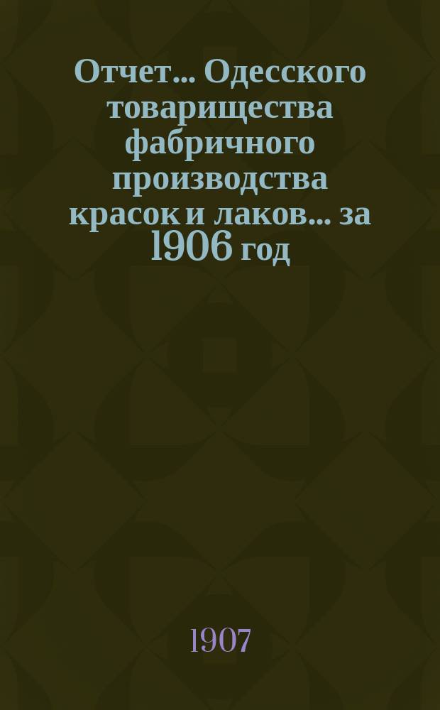 Отчет... Одесского товарищества фабричного производства красок и лаков... ... за 1906 год
