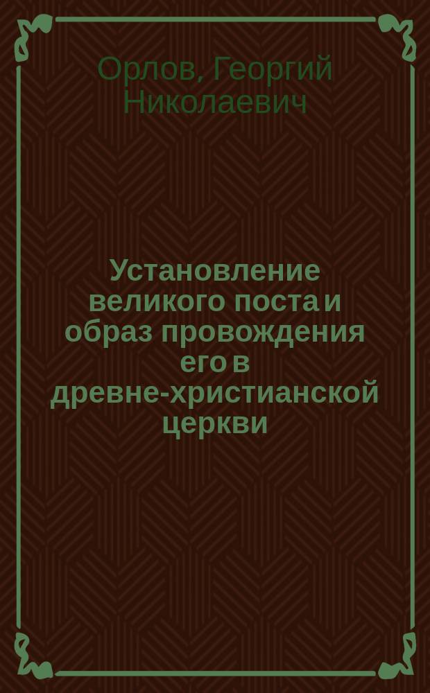 Установление великого поста и образ провождения его в древне-христианской церкви; Чин православия, его происхождение и значение / Соч. Георгия Орлова