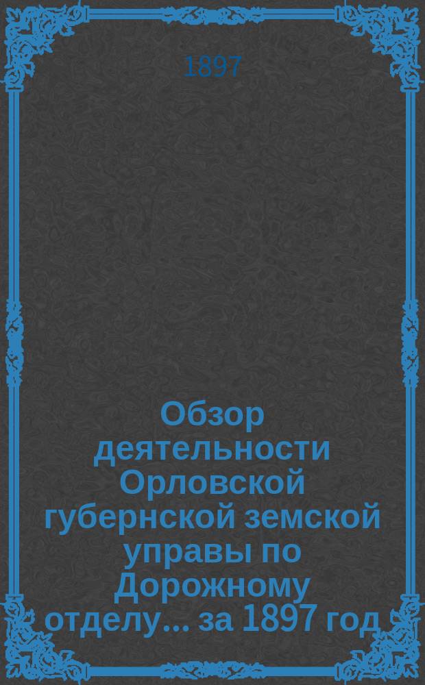Обзор деятельности Орловской губернской земской управы по Дорожному отделу... за 1897 год