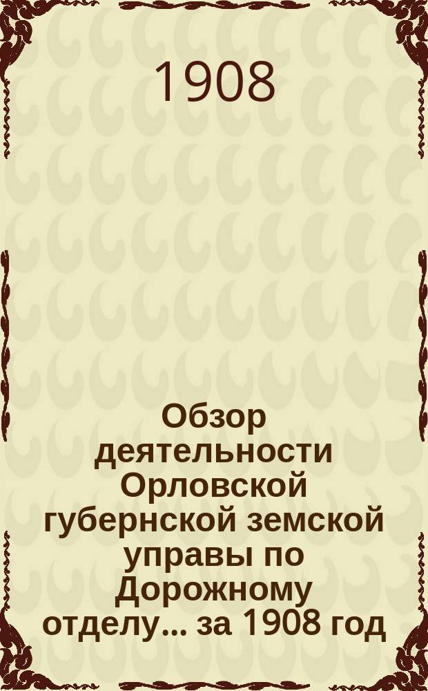 Обзор деятельности Орловской губернской земской управы по Дорожному отделу... за 1908 год
