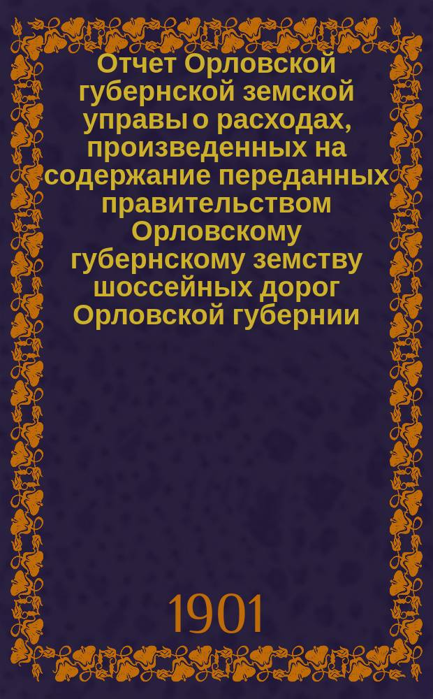Отчет Орловской губернской земской управы о расходах, произведенных на содержание переданных правительством Орловскому губернскому земству шоссейных дорог Орловской губернии... за 1900 год