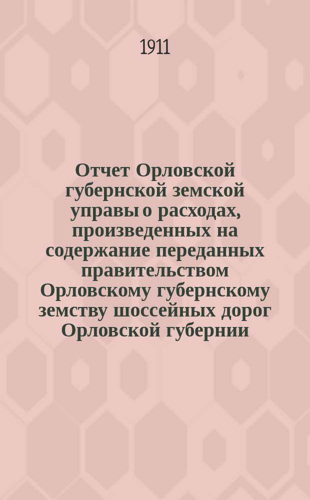 Отчет Орловской губернской земской управы о расходах, произведенных на содержание переданных правительством Орловскому губернскому земству шоссейных дорог Орловской губернии... за 1910 год