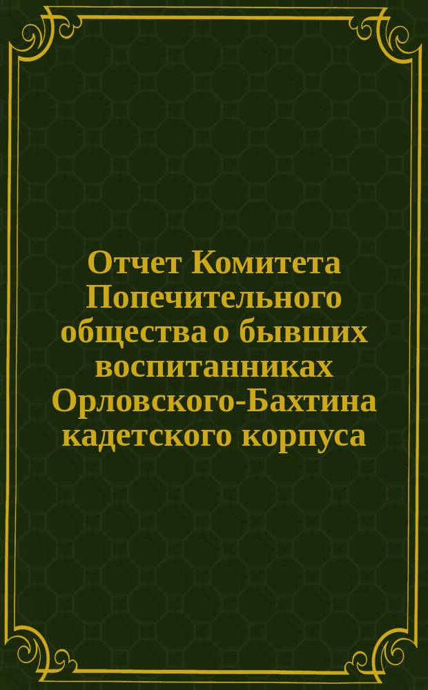 Отчет Комитета Попечительного общества о бывших воспитанниках Орловского-Бахтина кадетского корпуса (военной гимназии)... ... за 1897 и 1898 годы