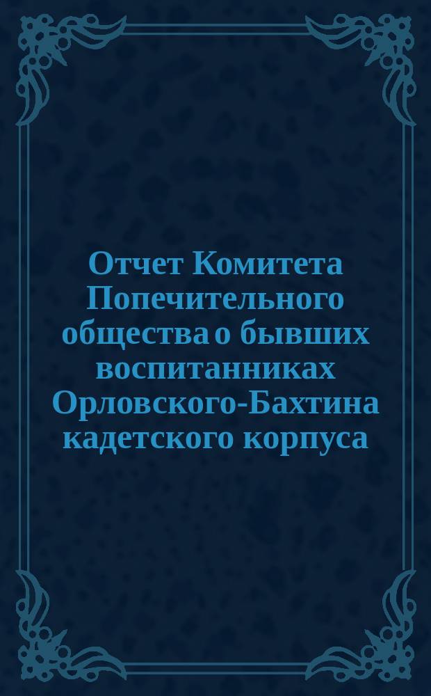 Отчет Комитета Попечительного общества о бывших воспитанниках Орловского-Бахтина кадетского корпуса (военной гимназии)... ... за 1897-1899 годы