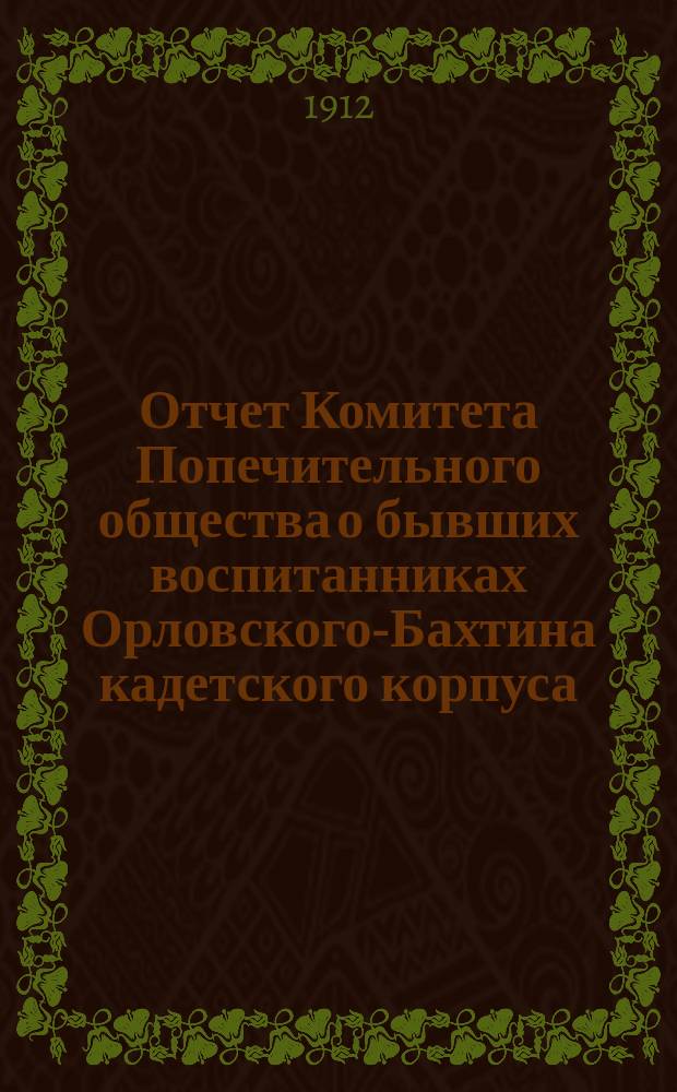 Отчет Комитета Попечительного общества о бывших воспитанниках Орловского-Бахтина кадетского корпуса (военной гимназии)... ... за 1897-1912 года