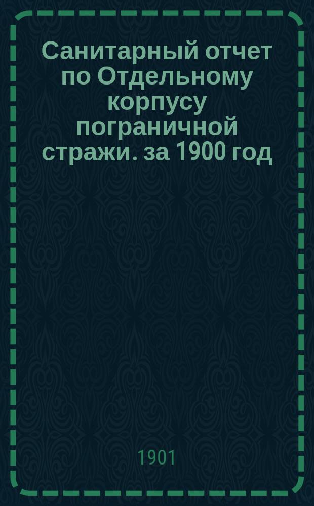 Санитарный отчет по Отдельному корпусу пограничной стражи. за 1900 год
