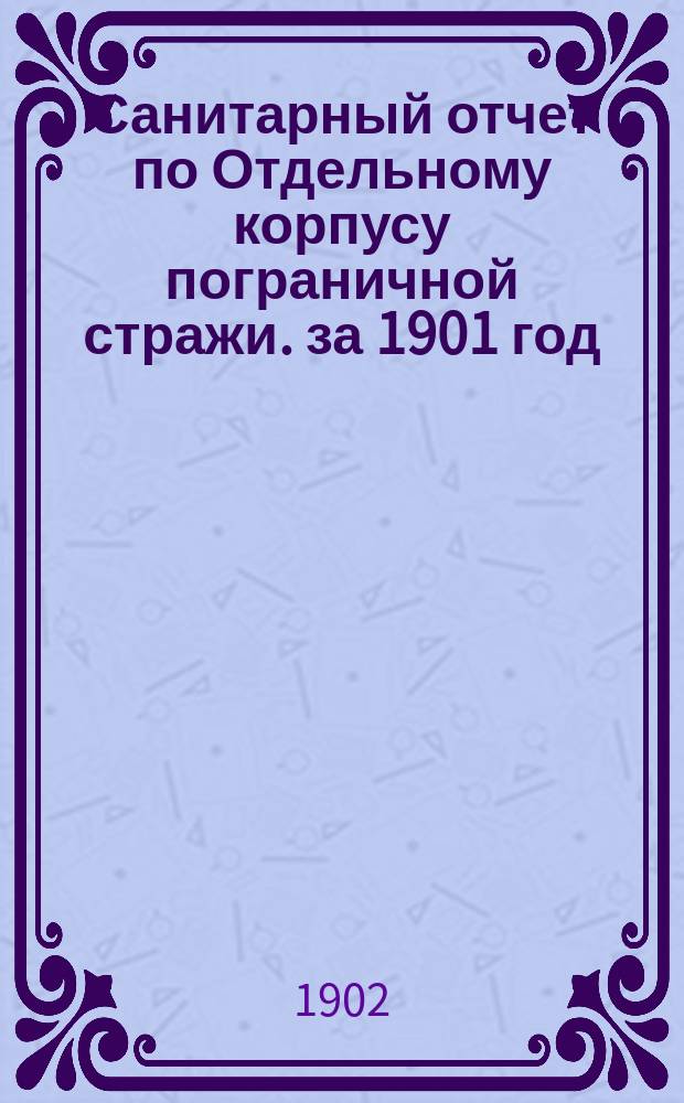 Санитарный отчет по Отдельному корпусу пограничной стражи. за 1901 год