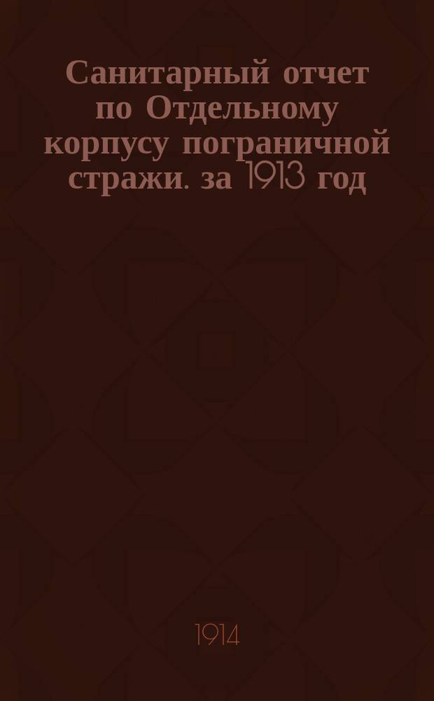 Санитарный отчет по Отдельному корпусу пограничной стражи. за 1913 год