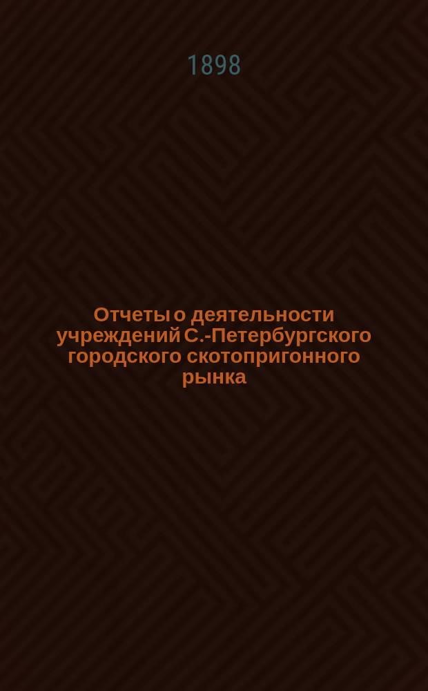 Отчеты о деятельности учреждений С.-Петербургского городского скотопригонного рынка... за 1897 год