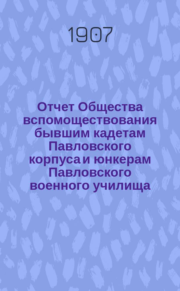 Отчет Общества вспомоществования бывшим кадетам Павловского корпуса и юнкерам Павловского военного училища... ... за 1906 год