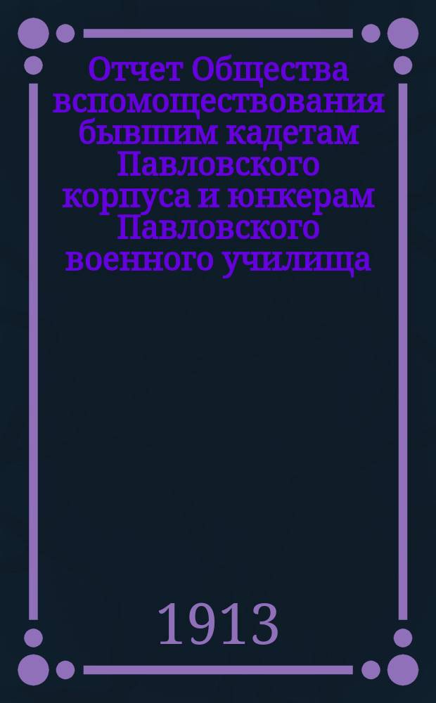 Отчет Общества вспомоществования бывшим кадетам Павловского корпуса и юнкерам Павловского военного училища... ... за 1912 год