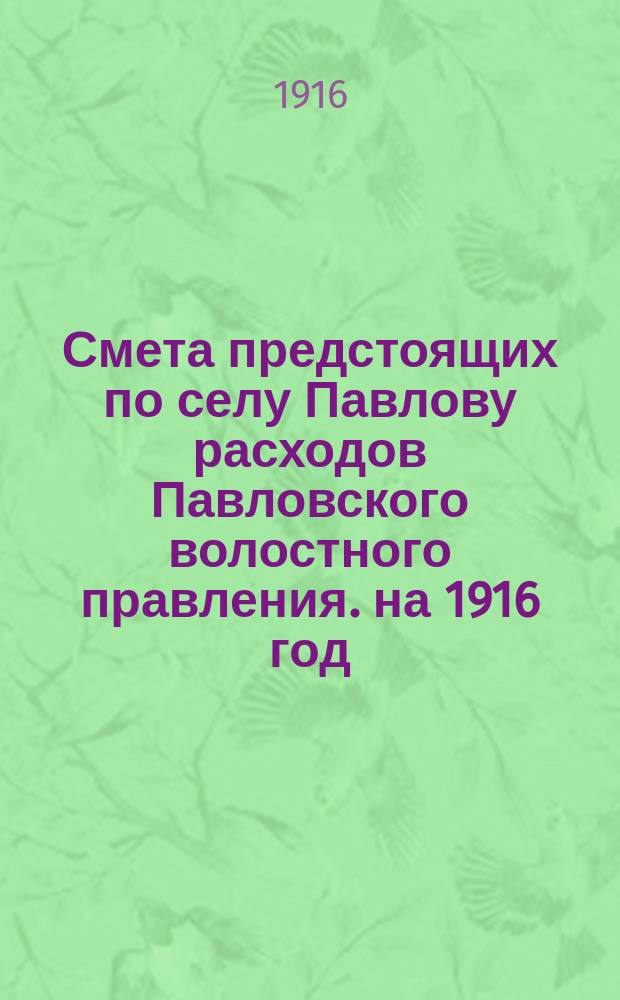 Смета предстоящих по селу Павлову расходов Павловского волостного правления. на 1916 год