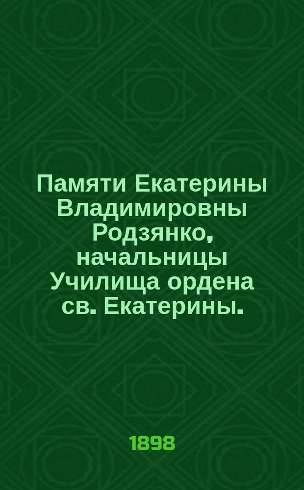 Памяти Екатерины Владимировны Родзянко, начальницы Училища ордена св. Екатерины. (18 апреля 1839 г. - 20 ноября 1877 г.) : Биогр. очерк с прил. писем
