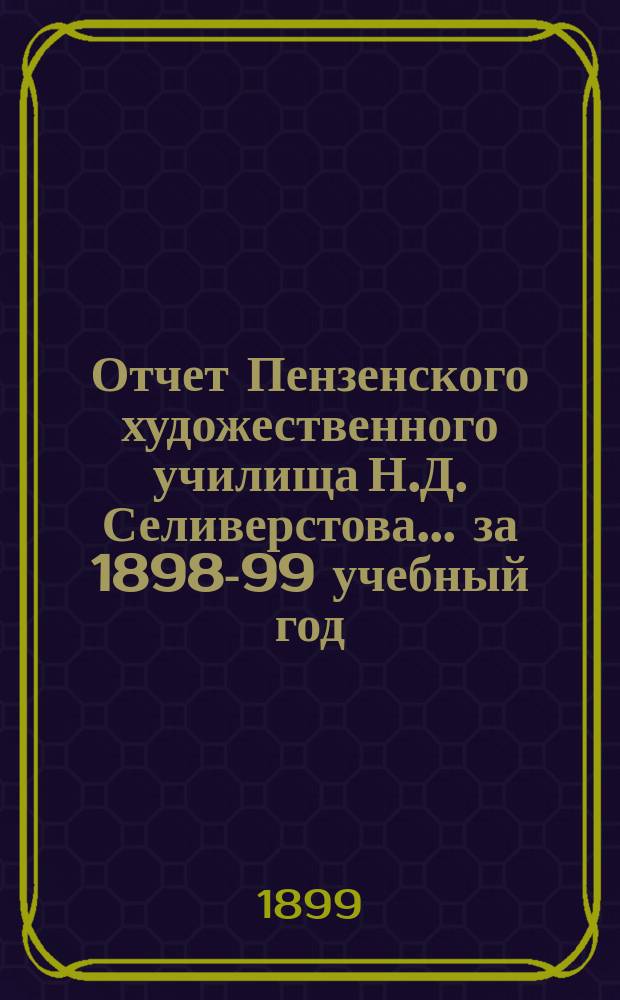 Отчет Пензенского художественного училища Н.Д. Селиверстова... ... за 1898-99 учебный год