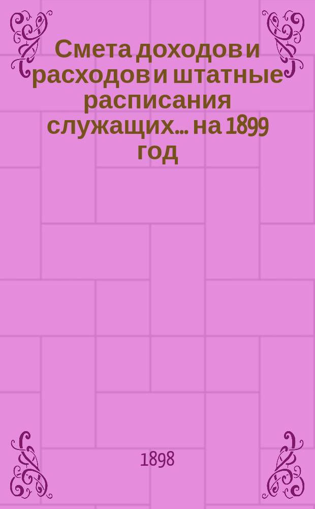 Смета доходов и расходов и штатные расписания служащих... на 1899 год