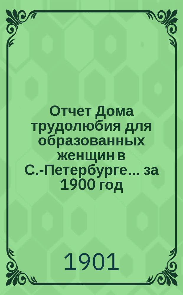Отчет Дома трудолюбия для образованных женщин в С.-Петербурге... ... за 1900 год