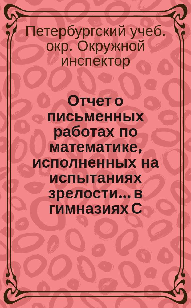 Отчет о письменных работах по математике, исполненных на испытаниях зрелости... в гимназиях С.-Петербургского учебного округа