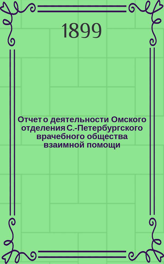 Отчет о деятельности Омского отделения С.-Петербургского врачебного общества взаимной помощи... ... за 1898 (II) год