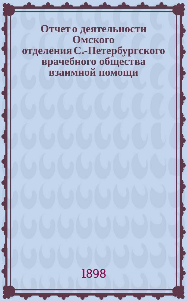 Отчет о деятельности Омского отделения С.-Петербургского врачебного общества взаимной помощи...