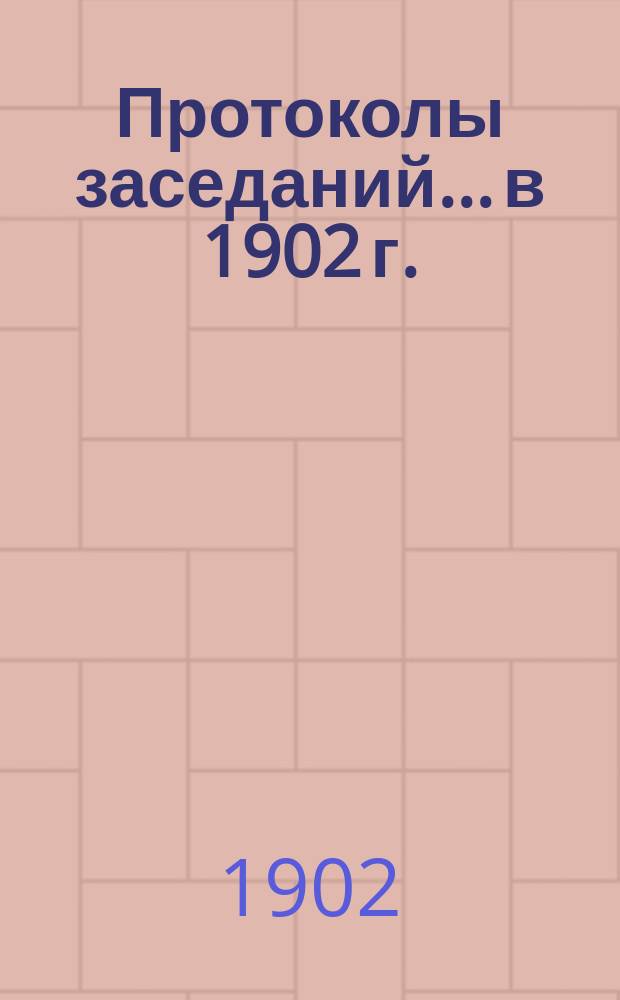 Протоколы заседаний... в 1902 г.