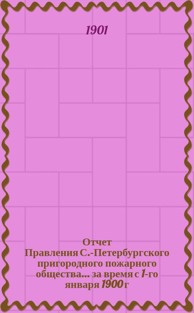 Отчет Правления С.-Петербургского пригородного пожарного общества... за время с 1-го января 1900 г. по 1-е января 1901 г.