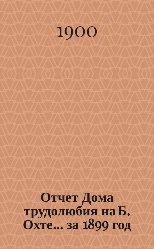 Отчет Дома трудолюбия на Б. Охте... ... за 1899 год