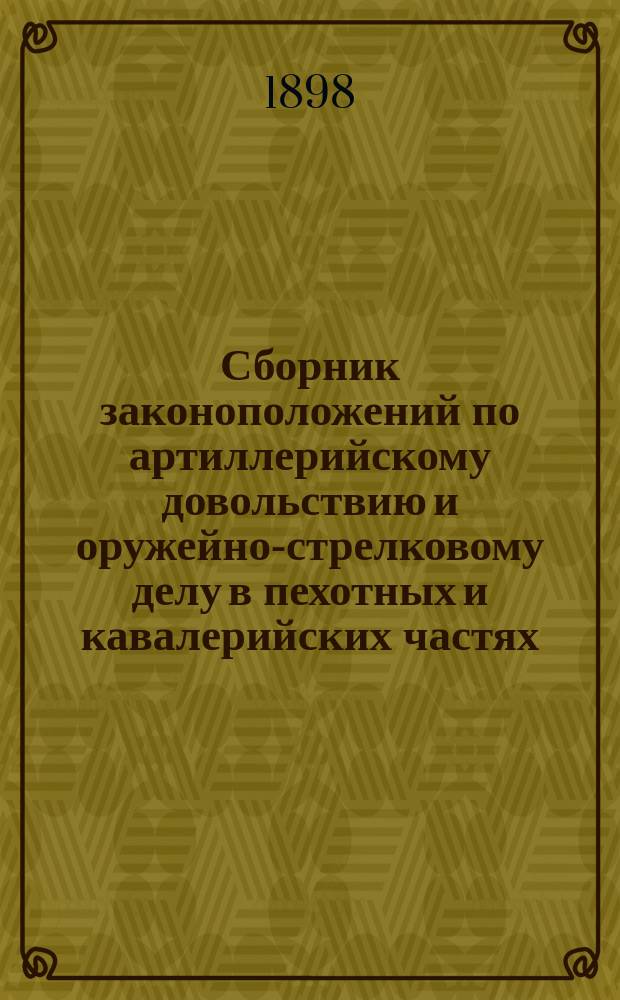 Сборник законоположений по артиллерийскому довольствию и оружейно-стрелковому делу в пехотных и кавалерийских частях : Пособие для заведывающих оружием в отд. частях