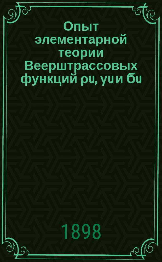 Опыт элементарной теории Веерштрассовых функций ρu, γu и Ϭu : С прил. ст. об эллипт. функциях snu, cnu и dnu