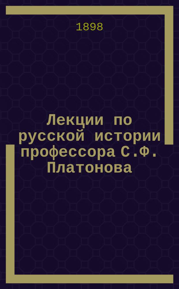 Лекции по русской истории профессора С.Ф. Платонова : Высш. женск. курсы. 1897-98 г. Курс 1 [Излож. конспект. Ч. 1]-. [Ч. 1]