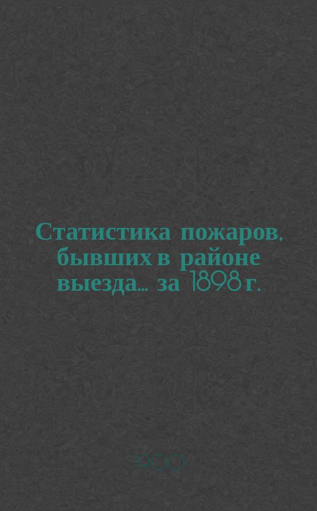 Статистика пожаров, бывших в районе выезда... за 1898 г.