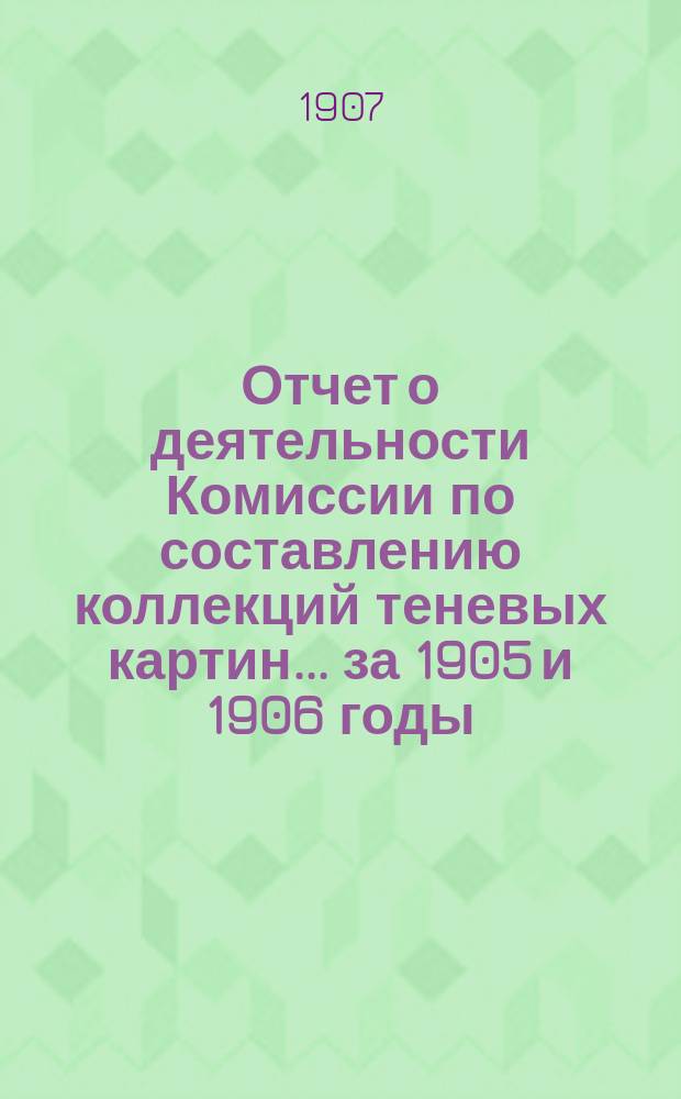 Отчет о деятельности Комиссии по составлению коллекций теневых картин... за 1905 и 1906 годы