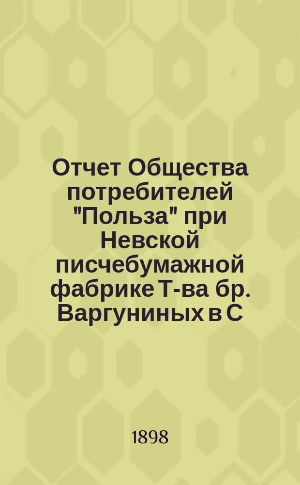 Отчет Общества потребителей "Польза" при Невской писчебумажной фабрике Т-ва бр. Варгуниных в С.-Петербурге. ... За 1897 год