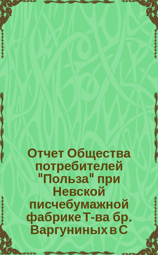 Отчет Общества потребителей "Польза" при Невской писчебумажной фабрике Т-ва бр. Варгуниных в С.-Петербурге. ... за 1898 год