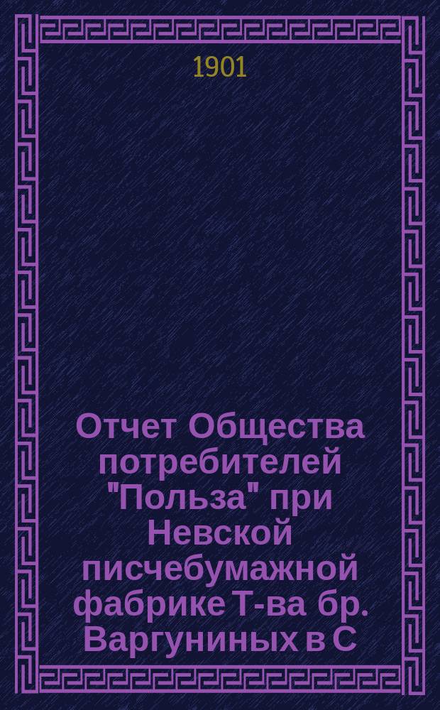Отчет Общества потребителей "Польза" при Невской писчебумажной фабрике Т-ва бр. Варгуниных в С.-Петербурге. ... за 1900 год