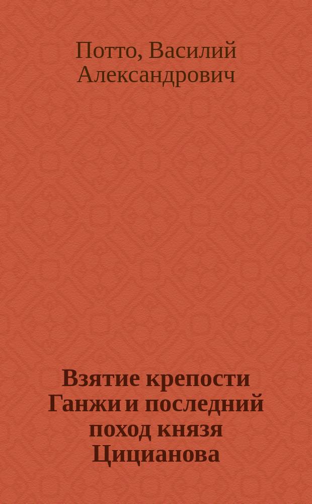 Взятие крепости Ганжи [и последний поход князя Цицианова] : Отрывок из кн. того же авт. "Кавказская война в отдельных очерках, эпизодах, легендах и биографиях"