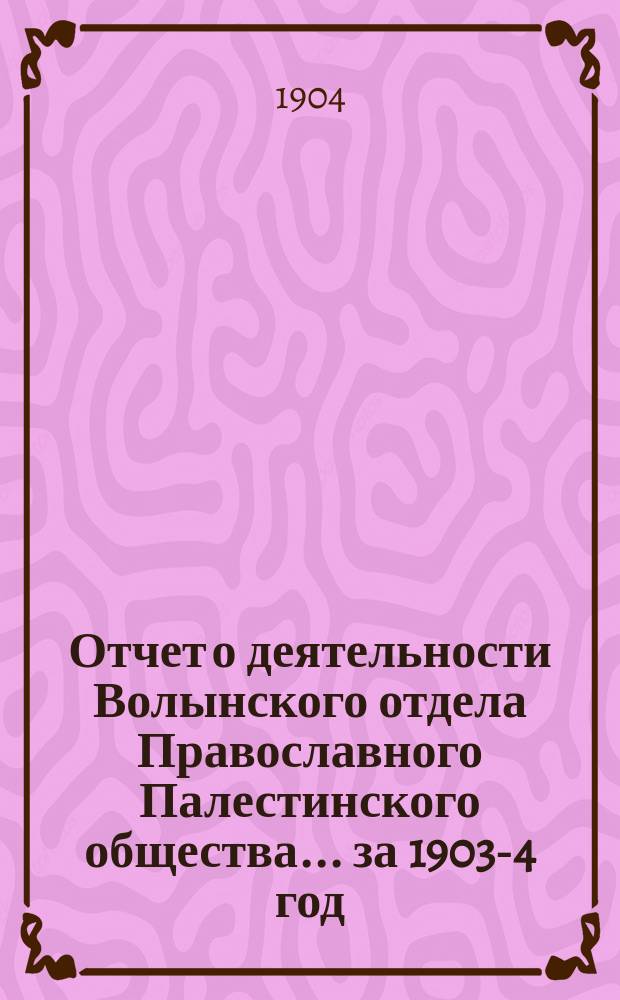 Отчет о деятельности Волынского отдела Православного Палестинского общества... ... за 1903-4 год