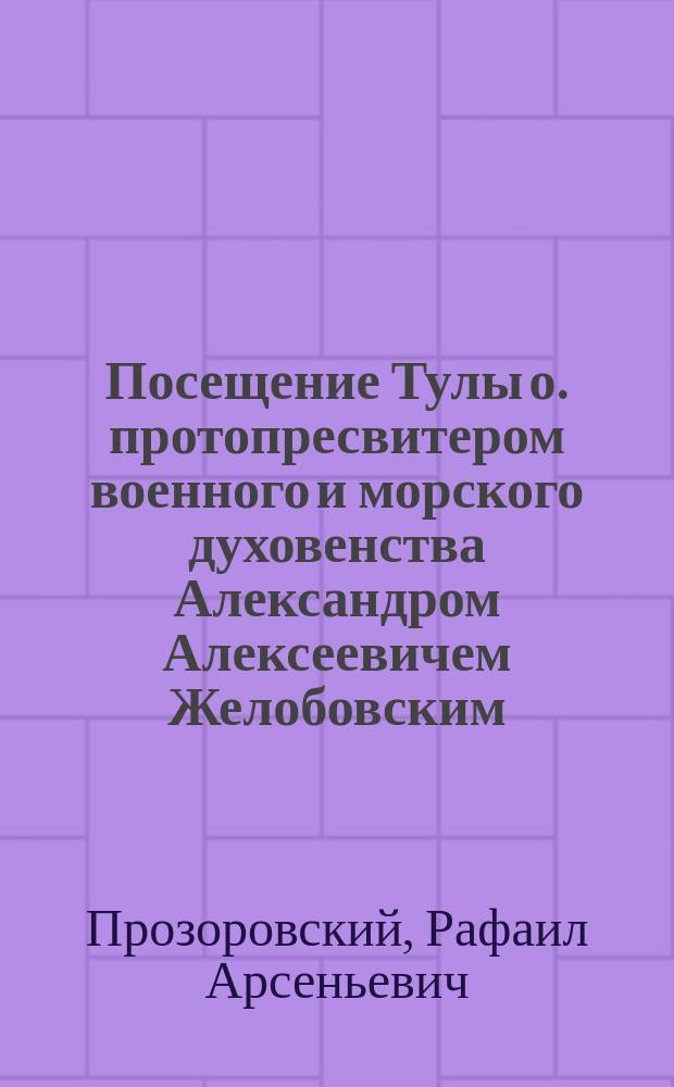 Посещение Тулы о. протопресвитером военного и морского духовенства Александром Алексеевичем Желобовским