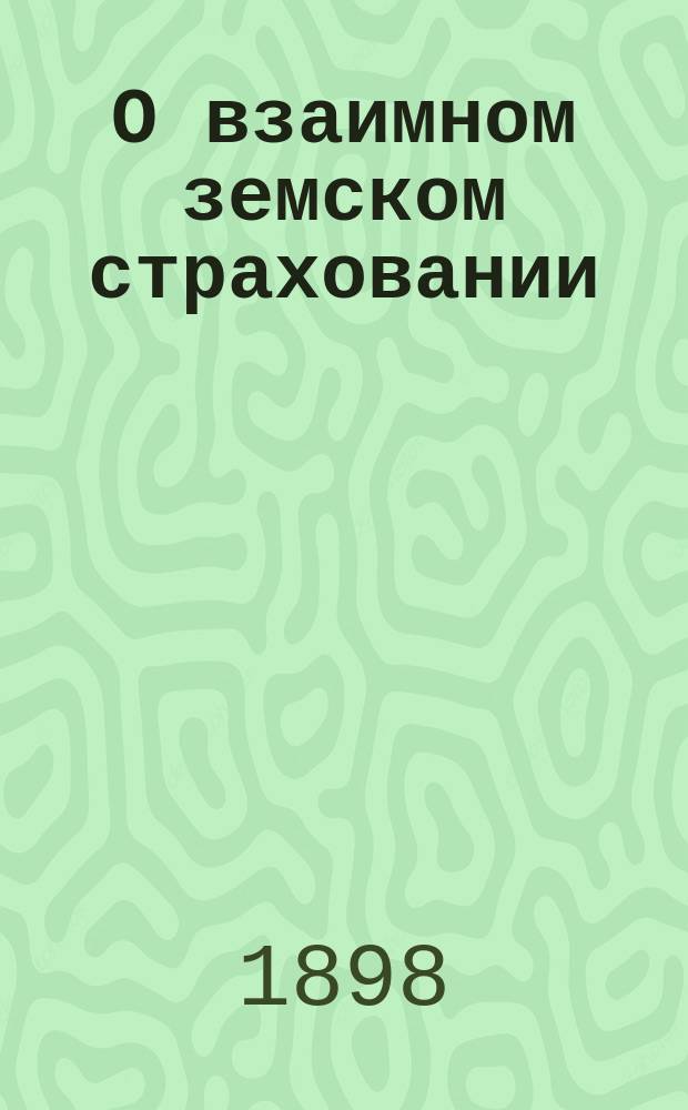 О взаимном земском страховании : Докл. очередному Земскому собранию..